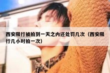 西安限行被拍到一天之内还处罚几次（西安限行几小时拍一次）