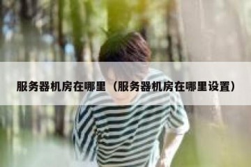 服务器机房在哪里（服务器机房在哪里设置）