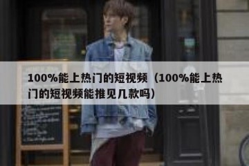 100%能上热门的短视频（100%能上热门的短视频能推见几款吗）