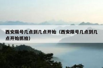 西安限号几点到几点开始（西安限号几点到几点开始抓拍）