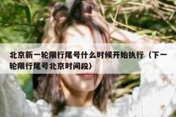 北京新一轮限行尾号什么时候开始执行（下一轮限行尾号北京时间段）