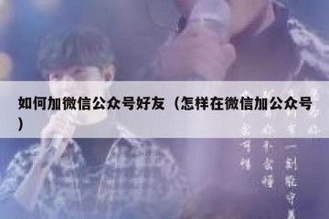如何加微信公众号好友（怎样在微信加公众号）