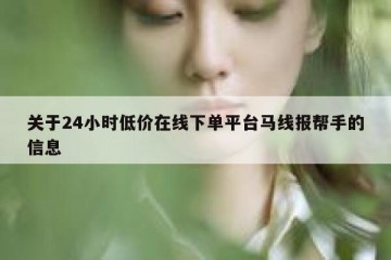 关于24小时低价在线下单平台马线报帮手的信息