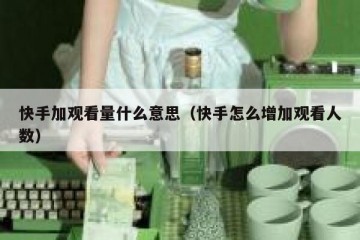 快手加观看量什么意思（快手怎么增加观看人数）