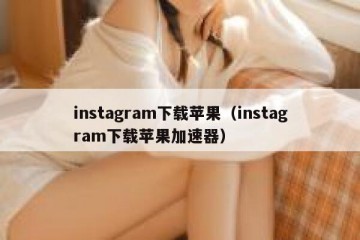 instagram下载苹果（instagram下载苹果加速器）