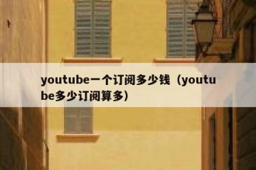 youtube一个订阅多少钱（youtube多少订阅算多）