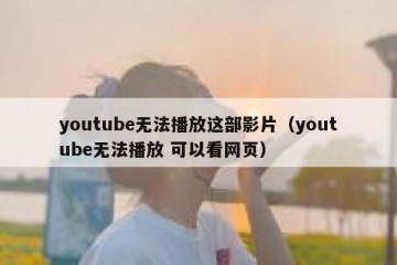 youtube无法播放这部影片（youtube无法播放 可以看网页）