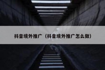 抖音境外推广（抖音境外推广怎么做）