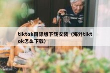 tiktok国际版下载安装（海外tiktok怎么下载）
