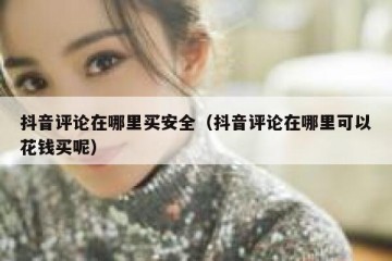 抖音评论在哪里买安全（抖音评论在哪里可以花钱买呢）