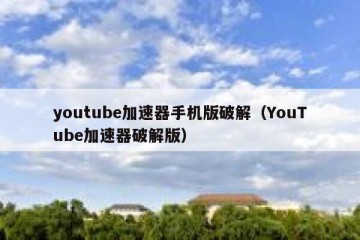 youtube加速器手机版破解（YouTube加速器破解版）
