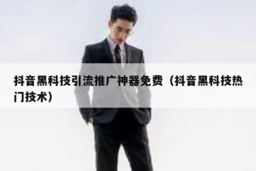 抖音黑科技引流推广神器免费（抖音黑科技热门技术）