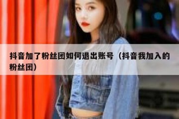 抖音加了粉丝团如何退出账号（抖音我加入的粉丝团）