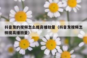 抖音发的视频怎么提高播放量（抖音发视频怎样提高播放量）
