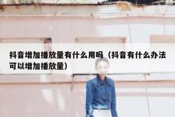 抖音增加播放量有什么用吗（抖音有什么办法可以增加播放量）