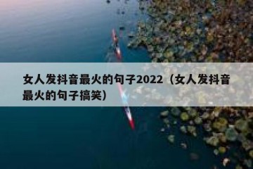 女人发抖音最火的句子2022（女人发抖音最火的句子搞笑）