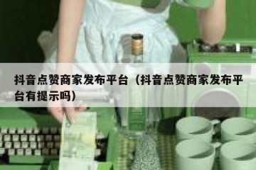 抖音点赞商家发布平台（抖音点赞商家发布平台有提示吗）