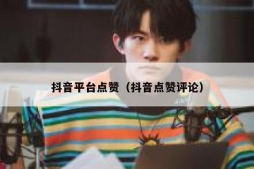 抖音平台点赞（抖音点赞评论）