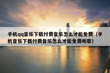 手机qq音乐下载付费音乐怎么才能免费（手机音乐下载付费音乐怎么才能免费听歌）