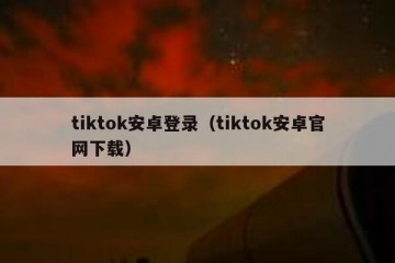 tiktok安卓登录（tiktok安卓官网下载）