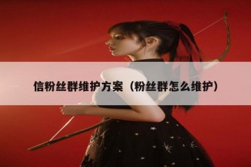 信粉丝群维护方案（粉丝群怎么维护）