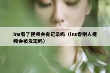 ins看了视频会有记录吗（ins看别人视频会被发现吗）