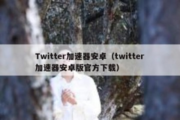 Twitter加速器安卓（twitter加速器安卓版官方下载）