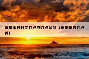 重庆限行时间几点到几点解除（重庆限行几点钟）