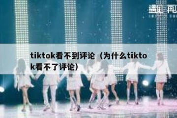 tiktok看不到评论（为什么tiktok看不了评论）