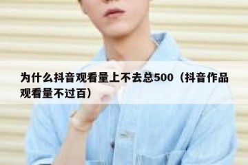为什么抖音观看量上不去总500（抖音作品观看量不过百）