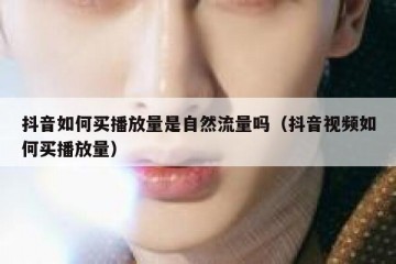 抖音如何买播放量是自然流量吗（抖音视频如何买播放量）