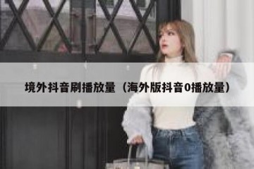 境外抖音刷播放量（海外版抖音0播放量）