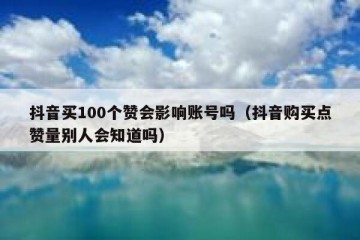 抖音买100个赞会影响账号吗（抖音购买点赞量别人会知道吗）