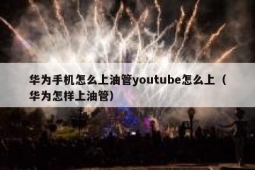 华为手机怎么上油管youtube怎么上（华为怎样上油管）