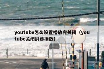 youtube怎么设置播放完关闭（youtube关闭屏幕播放）