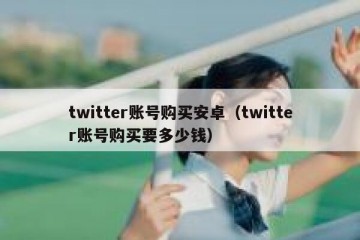 twitter账号购买安卓（twitter账号购买要多少钱）