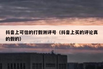 抖音上可信的打假测评号（抖音上买的评论真的假的）