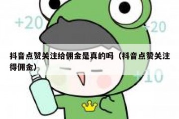 抖音点赞关注给佣金是真的吗（抖音点赞关注得佣金）