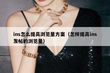 ins怎么提高浏览量方案（怎样提高ins发帖的浏览量）