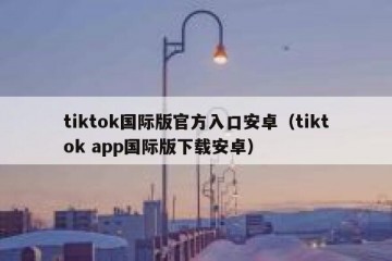 tiktok国际版官方入口安卓（tiktok app国际版下载安卓）