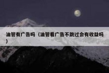 油管有广告吗（油管看广告不跳过会有收益吗）