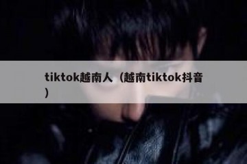 tiktok越南人（越南tiktok抖音）