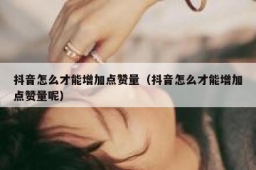 抖音怎么才能增加点赞量（抖音怎么才能增加点赞量呢）