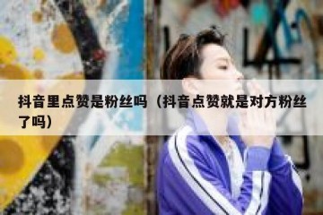 抖音里点赞是粉丝吗（抖音点赞就是对方粉丝了吗）