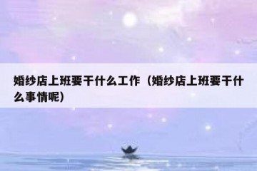 婚纱店上班要干什么工作（婚纱店上班要干什么事情呢）