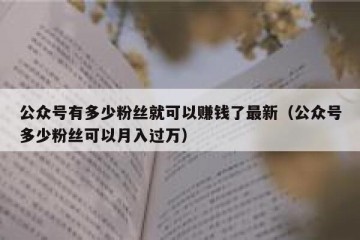 公众号有多少粉丝就可以赚钱了最新（公众号多少粉丝可以月入过万）