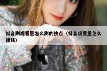 抖音刷观看量怎么刷的快点（抖音观看量怎么赚钱）