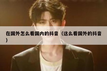 在国外怎么看国内的抖音（这么看国外的抖音）