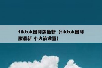 tiktok国际版最新（tiktok国际版最新 小火箭设置）