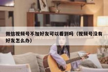 微信视频号不加好友可以看到吗（视频号没有好友怎么办）